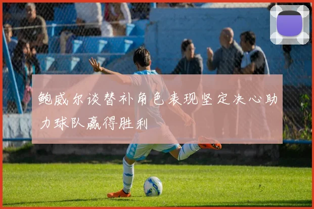 鲍威尔谈替补角色表现坚定决心助力球队赢得胜利