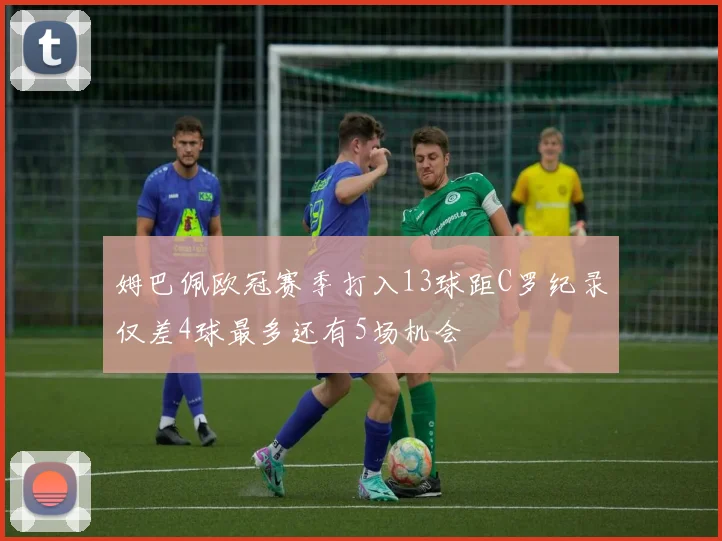 姆巴佩欧冠赛季打入13球距C罗纪录仅差4球最多还有5场机会