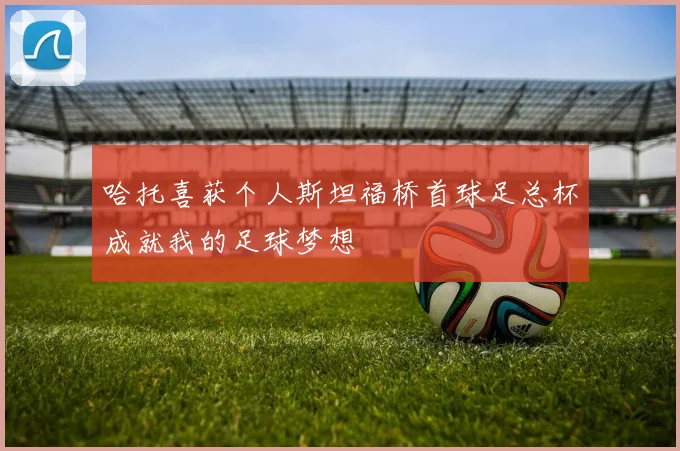 哈托喜获个人斯坦福桥首球足总杯成就我的足球梦想