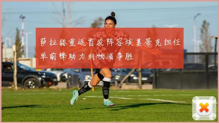 萨拉赫重返首发阵容埃基蒂克担任单前锋助力利物浦争胜