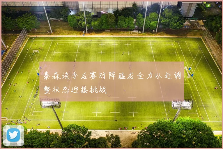 泰森谈季后赛对阵猛龙全力以赴调整状态迎接挑战