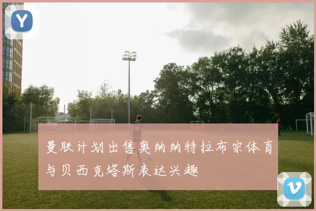 曼联计划出售奥纳纳特拉布宗体育与贝西克塔斯表达兴趣