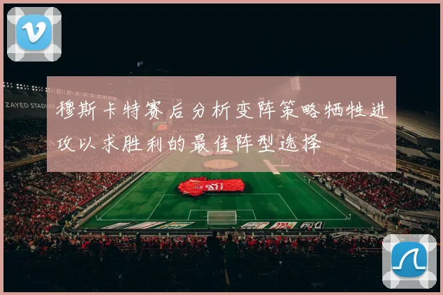 穆斯卡特赛后分析变阵策略牺牲进攻以求胜利的最佳阵型选择