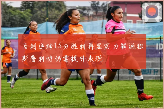 马刺逆转15分胜利再显实力解说称斯普利特仍需提升表现