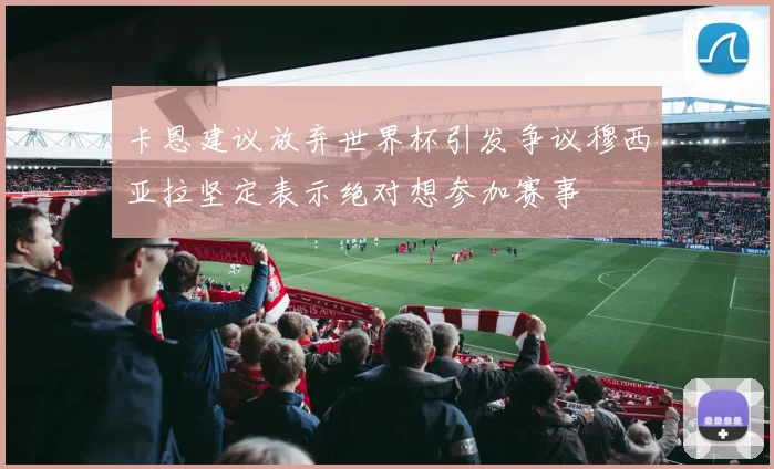 卡恩建议放弃世界杯引发争议穆西亚拉坚定表示绝对想参加赛事