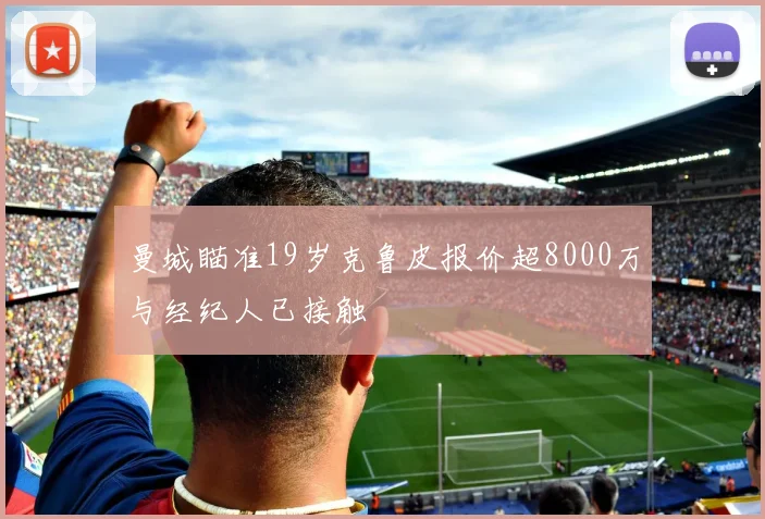 曼城瞄准19岁克鲁皮报价超8000万与经纪人已接触