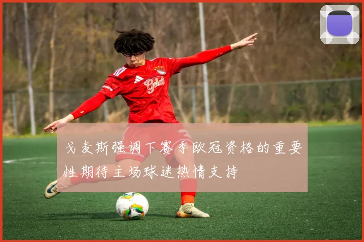 戈麦斯强调下赛季欧冠资格的重要性期待主场球迷热情支持