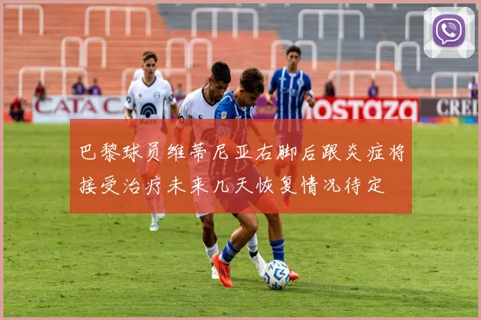 巴黎球员维蒂尼亚右脚后跟炎症将接受治疗未来几天恢复情况待定