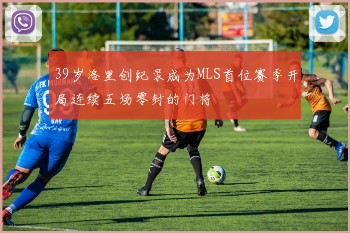 39岁洛里创纪录成为MLS首位赛季开局连续五场零封的门将