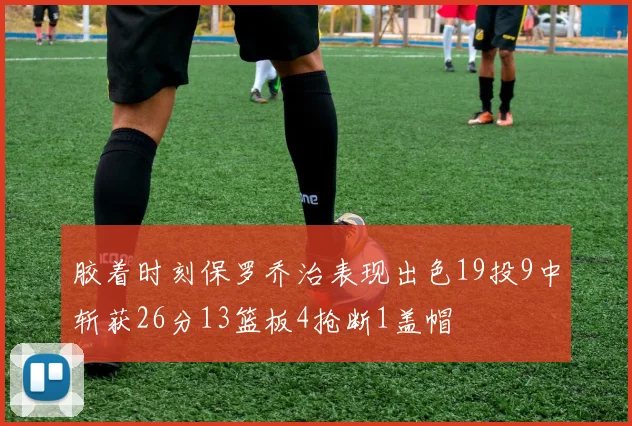 胶着时刻保罗乔治表现出色19投9中斩获26分13篮板4抢断1盖帽