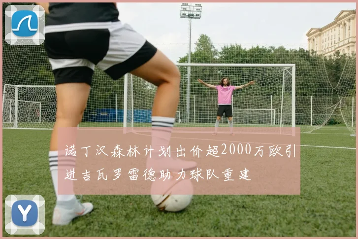 诺丁汉森林计划出价超2000万欧引进吉瓦罗雷德助力球队重建